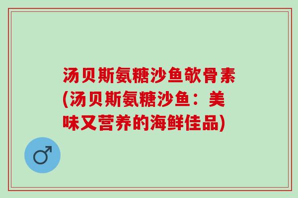 汤贝斯氨糖沙鱼欹骨素(汤贝斯氨糖沙鱼：美味又营养的海鲜佳品)