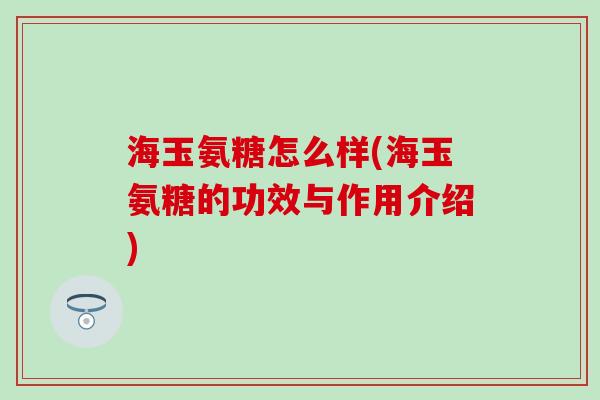 海玉氨糖怎么样(海玉氨糖的功效与作用介绍)