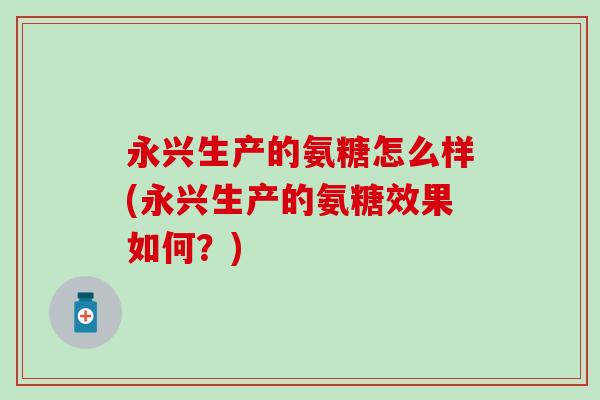 永兴生产的氨糖怎么样(永兴生产的氨糖效果如何？)