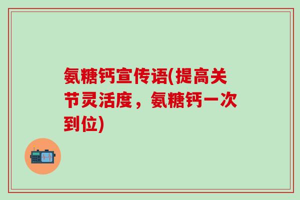 氨糖钙宣传语(提高关节灵活度，氨糖钙一次到位)