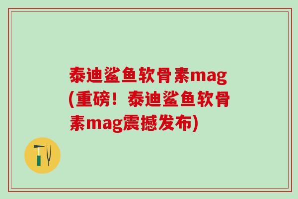 泰迪鲨鱼软骨素mag(重磅！泰迪鲨鱼软骨素mag震撼发布)