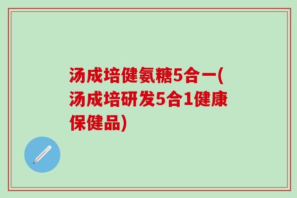 汤成培健氨糖5合一(汤成培研发5合1健康保健品)