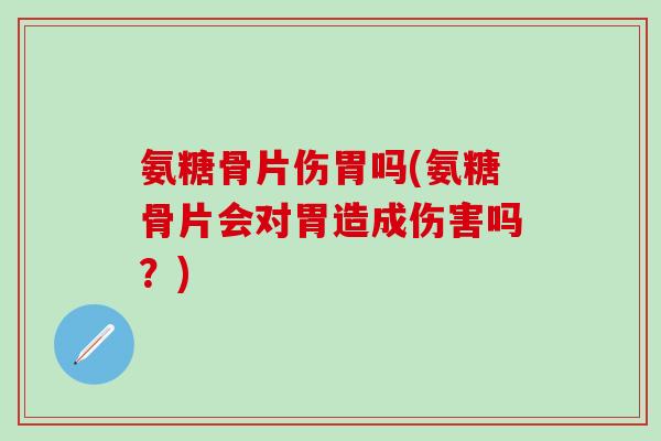 氨糖骨片伤胃吗(氨糖骨片会对胃造成伤害吗？)