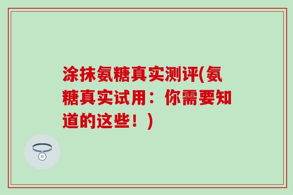 涂抹氨糖真实测评(氨糖真实试用:你需要知道的这些!) 涂抹氨糖真实测评(氨糖真实试用:你需要知道的这些!)