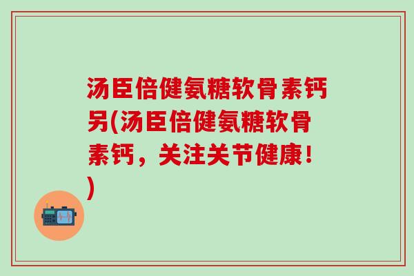 汤臣倍健氨糖软骨素钙另(汤臣倍健氨糖软骨素钙，关注关节健康！)