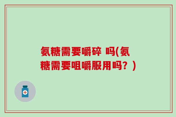氨糖需要嚼碎 吗(氨糖需要咀嚼服用吗？)