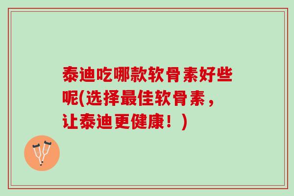 泰迪吃哪款软骨素好些呢(选择最佳软骨素，让泰迪更健康！)
