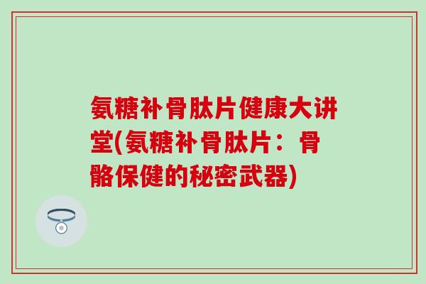 氨糖补骨肽片健康大讲堂(氨糖补骨肽片：骨骼保健的秘密武器)