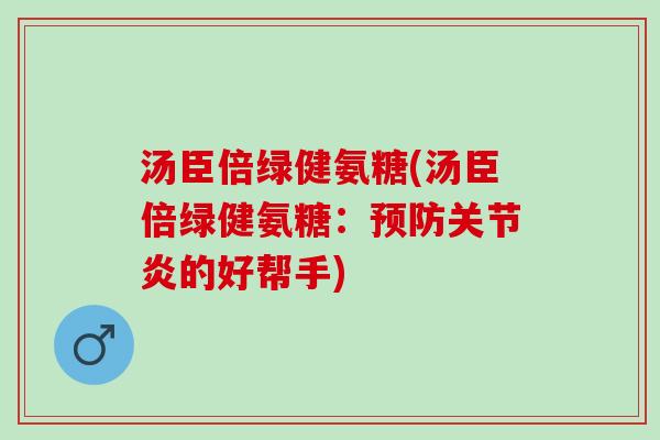 汤臣倍绿健氨糖(汤臣倍绿健氨糖：预防关节炎的好帮手)