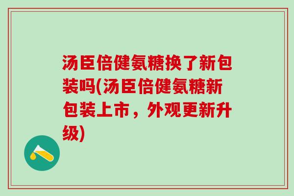 汤臣倍健氨糖换了新包装吗(汤臣倍健氨糖新包装上市,外观更新升级) 汤臣倍健氨糖换了新包装吗(汤臣倍健氨糖新包装上市,外观更新升级)