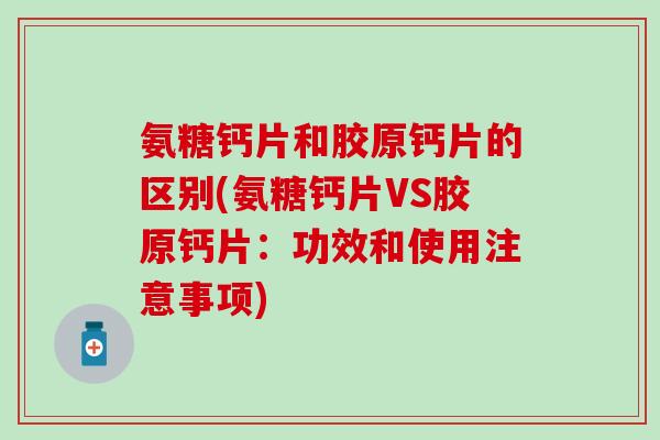 氨糖钙片和胶原钙片的区别(氨糖钙片VS胶原钙片：功效和使用注意事项)