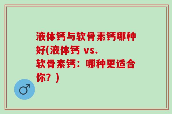 液体钙与软骨素钙哪种好(液体钙 vs. 软骨素钙：哪种更适合你？)