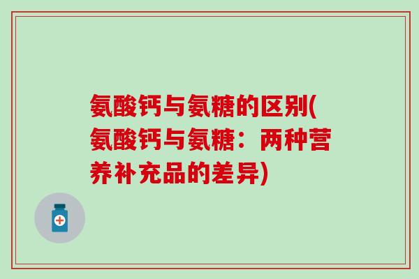 氨酸钙与氨糖的区别(氨酸钙与氨糖：两种营养补充品的差异)