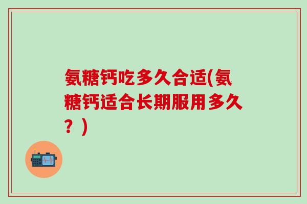 氨糖钙吃多久合适(氨糖钙适合长期服用多久？)