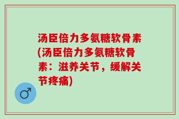 汤臣倍力多氨糖软骨素(汤臣倍力多氨糖软骨素：滋养关节，缓解关节疼痛)
