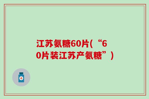 江苏氨糖60片(“60片装江苏产氨糖”)