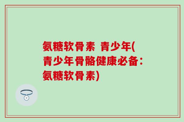 氨糖软骨素 青少年(青少年骨骼健康必备：氨糖软骨素)