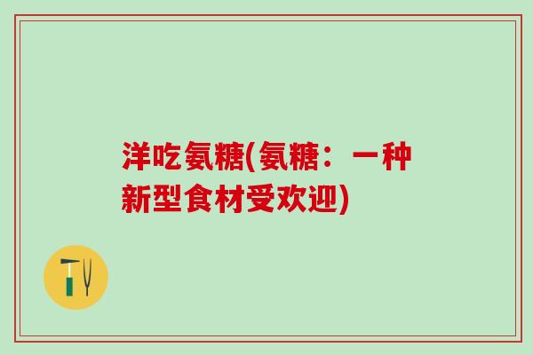 洋吃氨糖(氨糖：一种新型食材受欢迎)