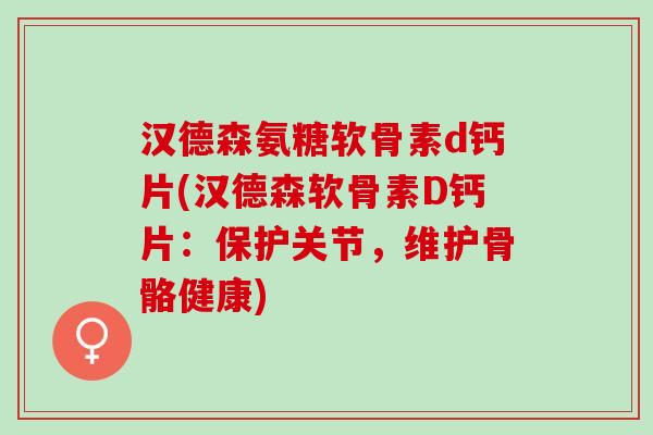 汉德森氨糖软骨素d钙片(汉德森软骨素D钙片：保护关节，维护骨骼健康)