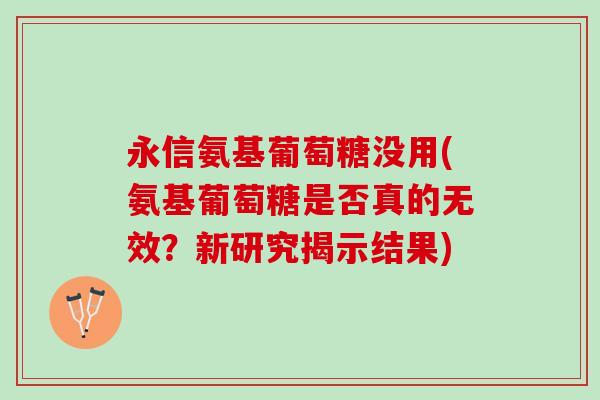 永信氨基葡萄糖没用(氨基葡萄糖是否真的无效？新研究揭示结果)