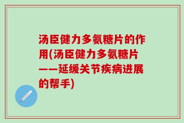 汤臣健力多氨糖片的作用(汤臣健力多氨糖片——延缓关节疾病进展的帮手)