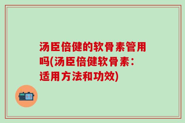 汤臣倍健的软骨素管用吗(汤臣倍健软骨素：适用方法和功效)