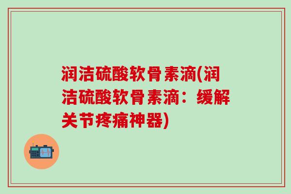 润洁硫酸软骨素滴(润洁硫酸软骨素滴:缓解关节神器) 润洁硫酸软骨素滴(润洁硫酸软骨素滴:缓解关节神器)