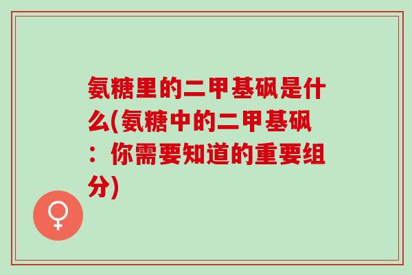 氨糖里的二甲基砜是什么(氨糖中的二甲基砜：你需要知道的重要组分)