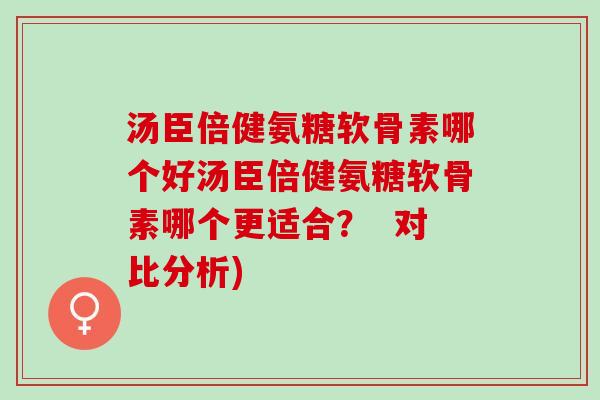 汤臣倍健氨糖软骨素哪个好汤臣倍健氨糖软骨素哪个更适合？  对比分析)