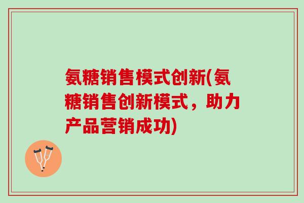 氨糖销售模式创新(氨糖销售创新模式，助力产品营销成功)