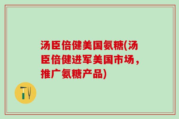 汤臣倍健美国氨糖(汤臣倍健进军美国市场，推广氨糖产品)