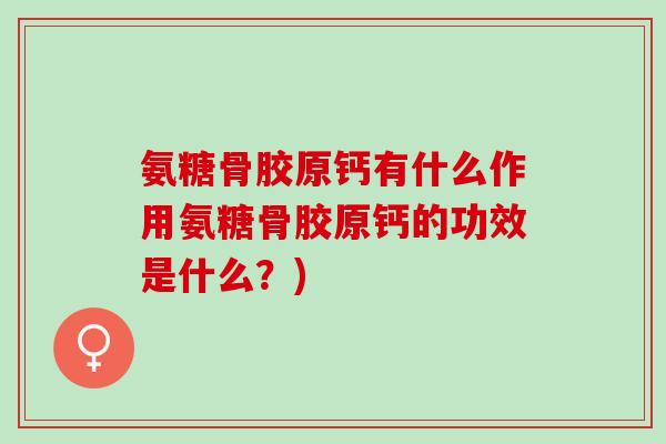 氨糖骨胶原钙有什么作用氨糖骨胶原钙的功效是什么？)