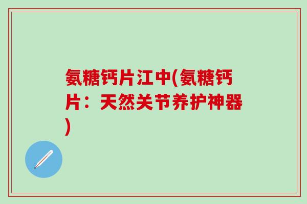 氨糖钙片江中(氨糖钙片：天然关节养护神器)