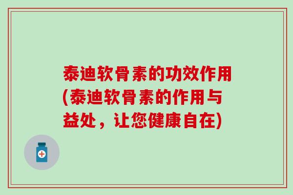 泰迪软骨素的功效作用(泰迪软骨素的作用与益处，让您健康自在)