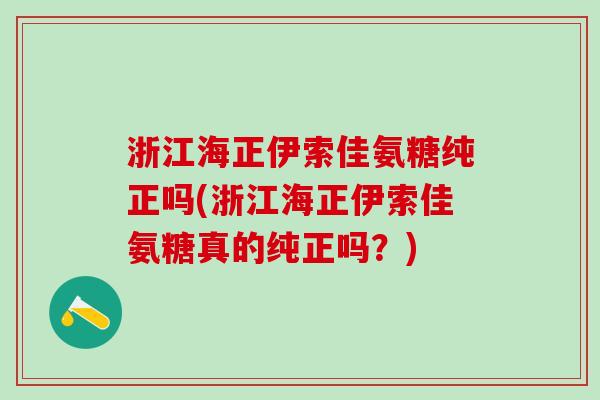 浙江海正伊索佳氨糖纯正吗(浙江海正伊索佳氨糖真的纯正吗？)
