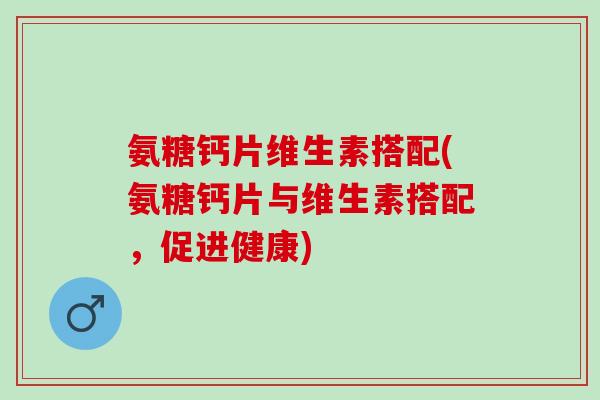 氨糖钙片维生素搭配(氨糖钙片与维生素搭配，促进健康)