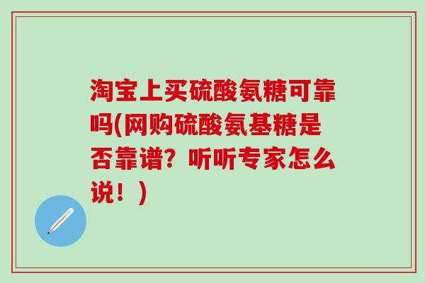 淘宝上买硫酸氨糖可靠吗(网购硫酸氨基糖是否靠谱？听听专家怎么说！)