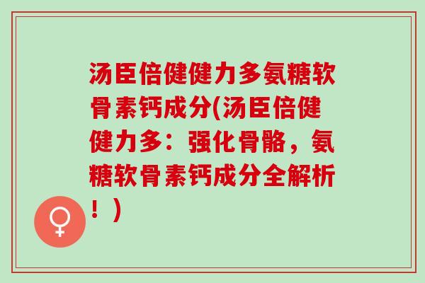 汤臣倍健健力多氨糖软骨素钙成分(汤臣倍健健力多：强化骨骼，氨糖软骨素钙成分全解析！)