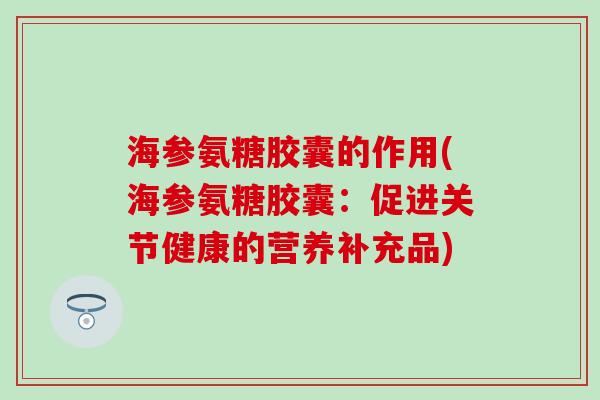 海参氨糖胶囊的作用(海参氨糖胶囊：促进关节健康的营养补充品)