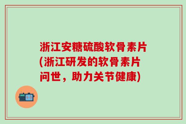 浙江安糖硫酸软骨素片(浙江研发的软骨素片问世，助力关节健康)