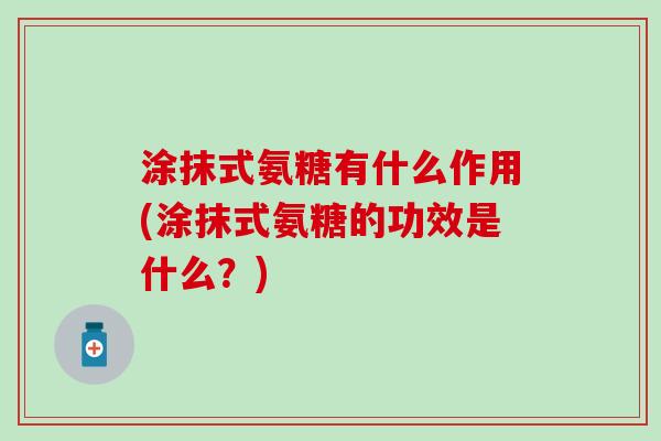 涂抹式氨糖有什么作用(涂抹式氨糖的功效是什么？)