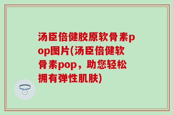汤臣倍健胶原软骨素pop图片(汤臣倍健软骨素pop，助您轻松拥有弹性)