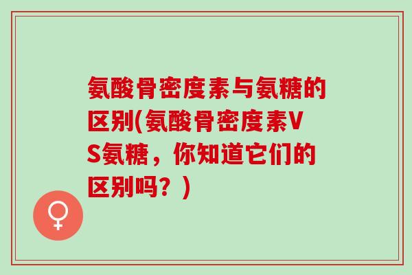 氨酸骨密度素与氨糖的区别(氨酸骨密度素VS氨糖，你知道它们的区别吗？)