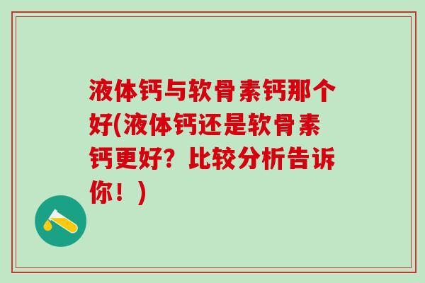 液体钙与软骨素钙那个好(液体钙还是软骨素钙更好？比较分析告诉你！)