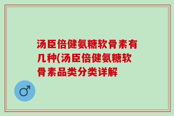 汤臣倍健氨糖软骨素有几种(汤臣倍健氨糖软骨素品类分类详解