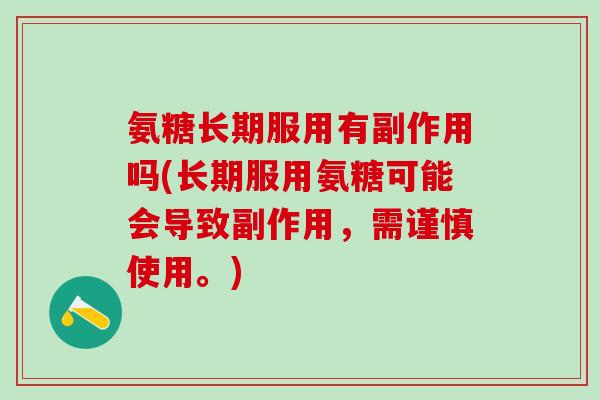 氨糖长期服用有副作用吗(长期服用氨糖可能会导致副作用，需谨慎使用。)