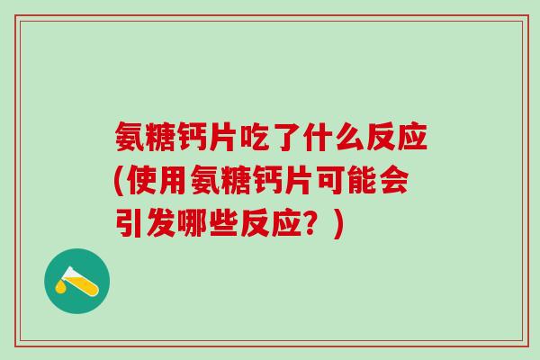 氨糖钙片吃了什么反应(使用氨糖钙片可能会引发哪些反应?) 氨糖钙片吃了什么反应(使用氨糖钙片可能会引发哪些反应?)