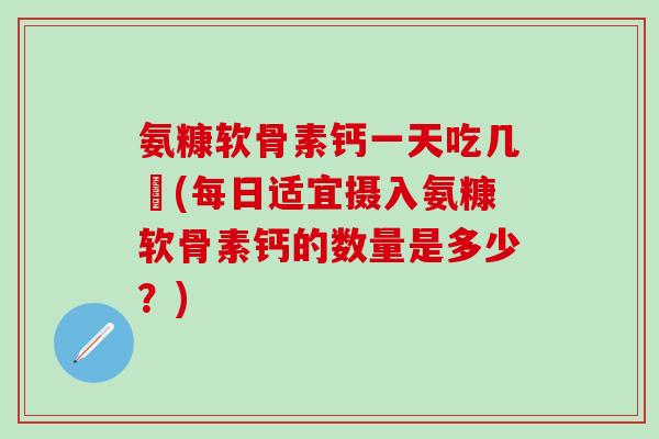 氨糠软骨素钙一天吃几柆(每日适宜摄入氨糠软骨素钙的数量是多少?) 氨糠软骨素钙一天吃几柆(每日适宜摄入氨糠软骨素钙的数量是多少?)