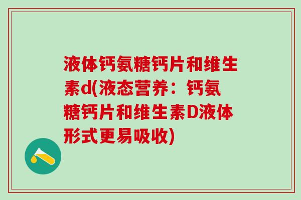 液体钙氨糖钙片和维生素d(液态营养：钙氨糖钙片和维生素D液体形式更易吸收)