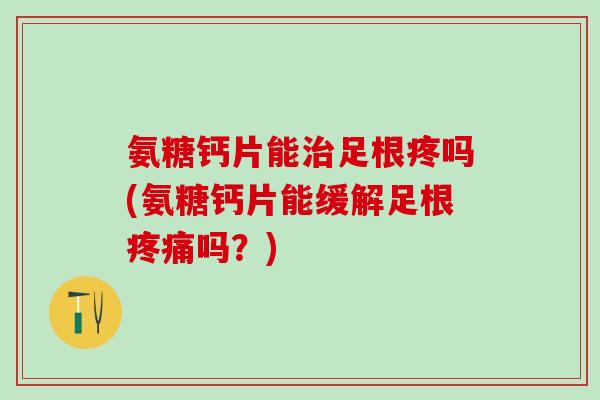 氨糖钙片能治足根疼吗(氨糖钙片能缓解足根疼痛吗？)